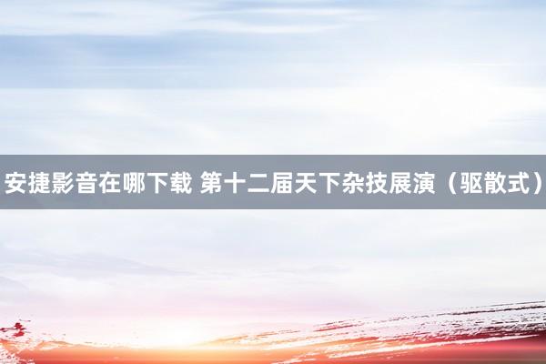 安捷影音在哪下载 第十二届天下杂技展演（驱散式）