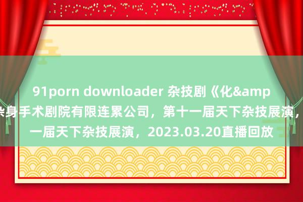 91porn downloader 杂技剧《化&#183;蝶》，广州市杂身手术剧院有限连累公司，第十一届天下杂技展演，2023.03.20直播回放