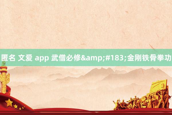 匿名 文爱 app 武僧必修&#183;金刚铁骨拳功