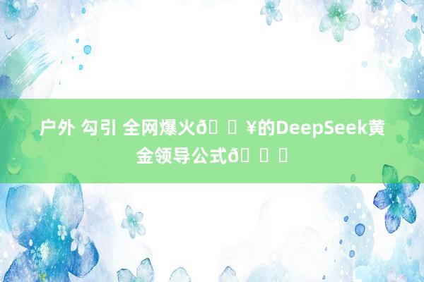 户外 勾引 全网爆火🔥的DeepSeek黄金领导公式😎