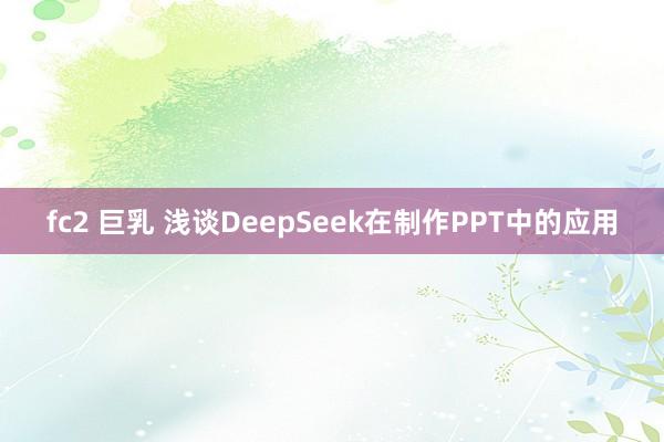 fc2 巨乳 浅谈DeepSeek在制作PPT中的应用