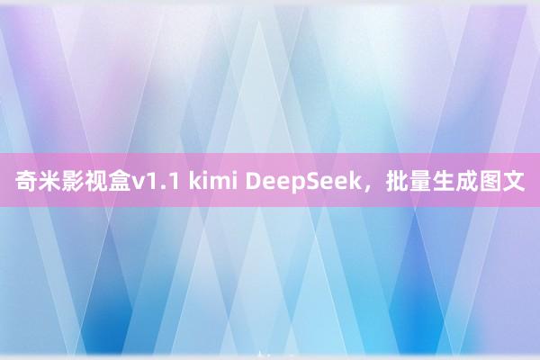 奇米影视盒v1.1 kimi DeepSeek，批量生成图文