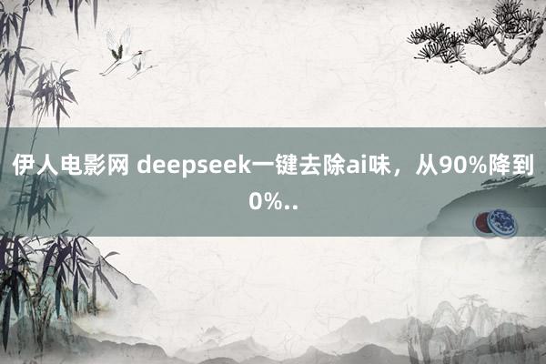 伊人电影网 deepseek一键去除ai味，从90%降到0%..
