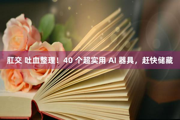 肛交 吐血整理！40 个超实用 AI 器具，赶快储藏