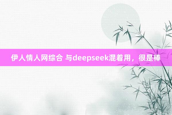伊人情人网综合 与deepseek混着用,很是棒