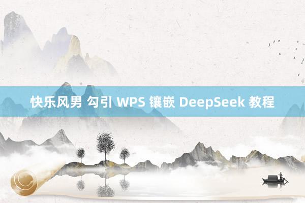 快乐风男 勾引 WPS 镶嵌 DeepSeek 教程