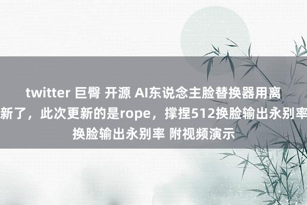 twitter 巨臀 开源 AI东说念主脸替换器用离线版V5.8更新了，此次更新的是rope，撑捏512换脸输出永别率 附视频演示