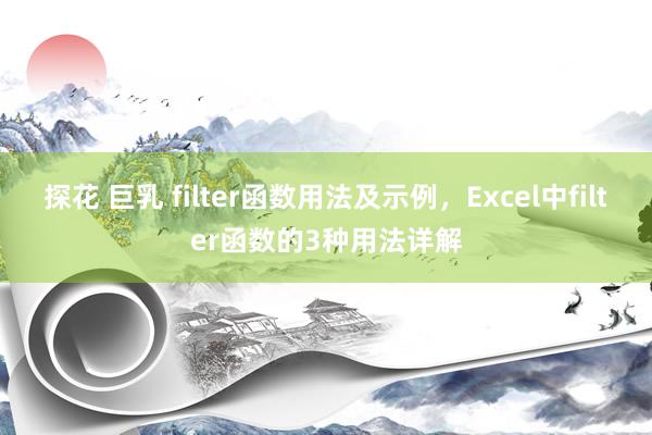 探花 巨乳 filter函数用法及示例，Excel中filter函数的3种用法详解