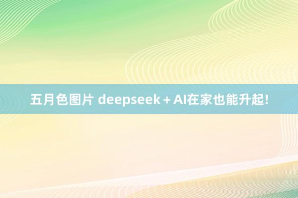 五月色图片 deepseek＋AI在家也能升起!
