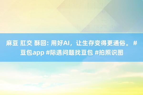 麻豆 肛交 酥回: 用好AI，让生存变得更通俗。 #豆包app #际遇问题找豆包 #拍照识图