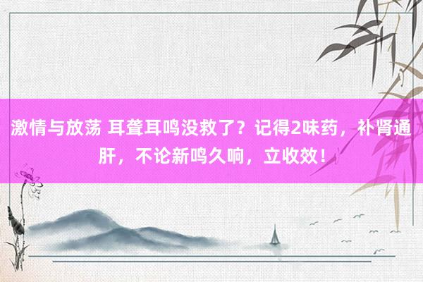 激情与放荡 耳聋耳鸣没救了？记得2味药，补肾通肝，不论新鸣久响，立收效！