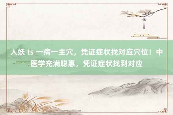 人妖 ts 一病一主穴，凭证症状找对应穴位！中医学充满聪惠，凭证症状找到对应
