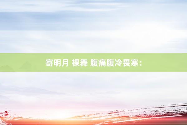 寄明月 裸舞 腹痛腹冷畏寒：