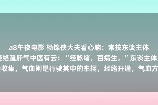 a8午夜电影 杨锦侠大夫看心脑:常按东谈主体6大“散结穴”,运动经络疏肝气中医有云:“经脉堵,百病生。”东谈主体经络如同城市的交通收集,气血则是行驶其中的车辆,经络开通,气血方能顺利柔润全身。而推拿,就是选藏这张交通...