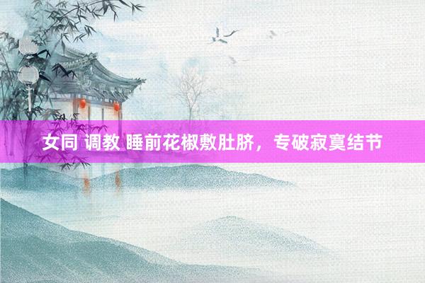 女同 调教 睡前花椒敷肚脐，专破寂寞结节