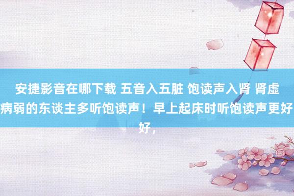 安捷影音在哪下载 五音入五脏 饱读声入肾 肾虚 病弱的东谈主多听饱读声！早上起床时听饱读声更好，