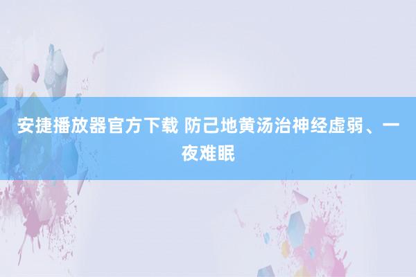 安捷播放器官方下载 防己地黄汤治神经虚弱、一夜难眠