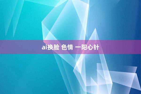 ai换脸 色情 一阳心针