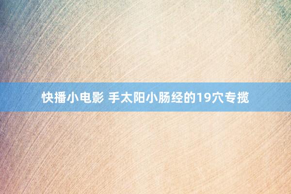 快播小电影 手太阳小肠经的19穴专揽