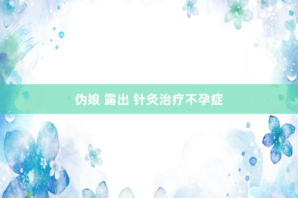伪娘 露出 针灸治疗不孕症