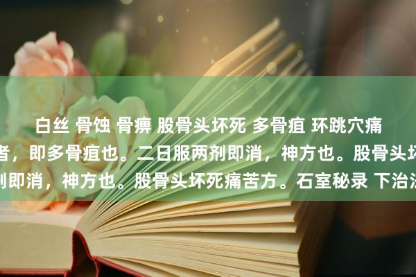 白丝 骨蚀 骨痹 股骨头坏死 多骨疽 环跳穴痛苦 大凡毒至于环跳之穴者，即多骨疽也。二日服两剂即消，神方也。股骨头坏死痛苦方。石室秘录 下治法