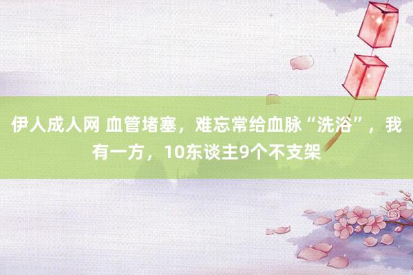 伊人成人网 血管堵塞，难忘常给血脉“洗浴”，我有一方，10东谈主9个不支架