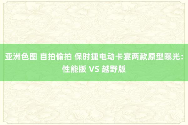 亚洲色图 自拍偷拍 保时捷电动卡宴两款原型曝光：性能版 VS 越野版