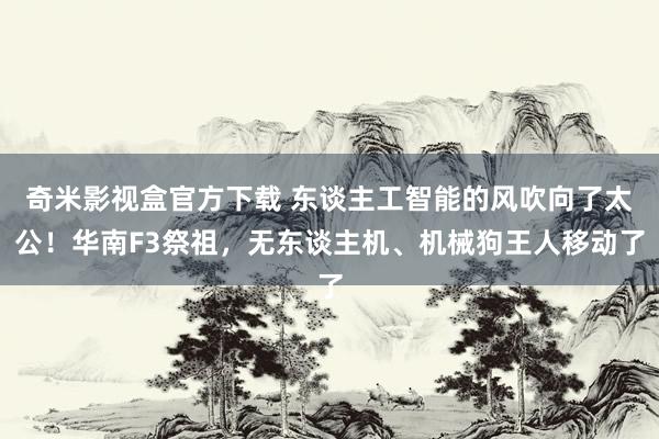 奇米影视盒官方下载 东谈主工智能的风吹向了太公！华南F3祭祖，无东谈主机、机械狗王人移动了