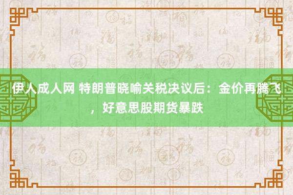 伊人成人网 特朗普晓喻关税决议后：金价再腾飞，好意思股期货暴跌
