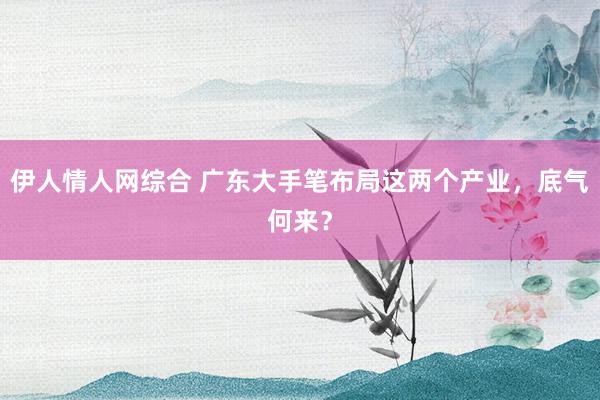 伊人情人网综合 广东大手笔布局这两个产业，底气何来？