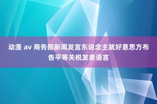 动漫 av 商务部新闻发言东说念主就好意思方布告平等关税发表语言
