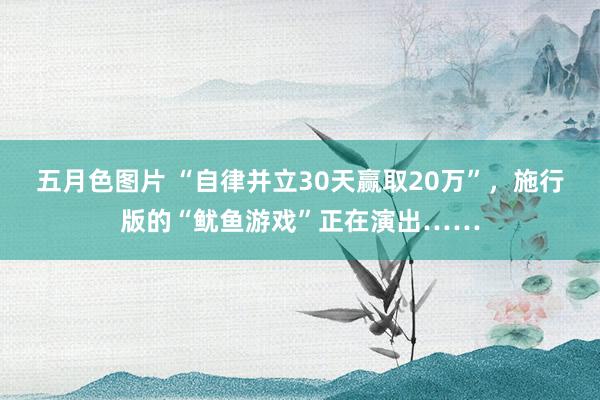 五月色图片 “自律并立30天赢取20万”，施行版的“鱿鱼游戏”正在演出……